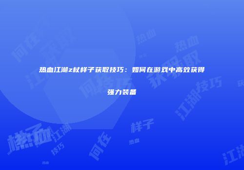 热血江湖z杖样子获取技巧：如何在游戏中高效获得强力装备