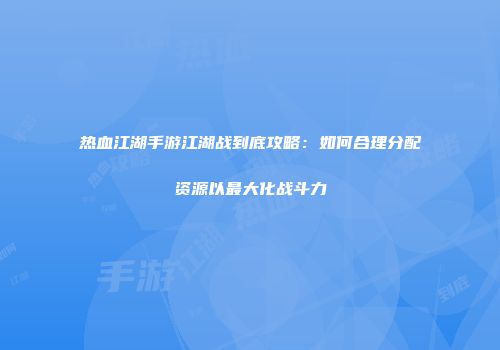 热血江湖手游江湖战到底攻略：如何合理分配资源以最大化战斗力