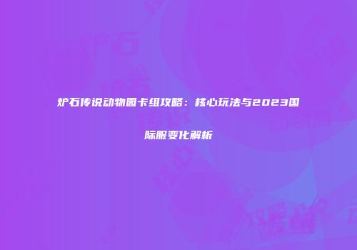 炉石传说动物园卡组攻略：核心玩法与2023国际服变化解析