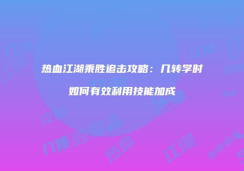 热血江湖乘胜追击攻略：几转学时如何有效利用技能加成