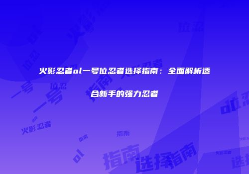 火影忍者ol一号位忍者选择指南：全面解析适合新手的强力忍者