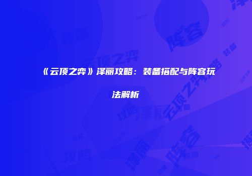 《云顶之弈》泽丽攻略：装备搭配与阵容玩法解析
