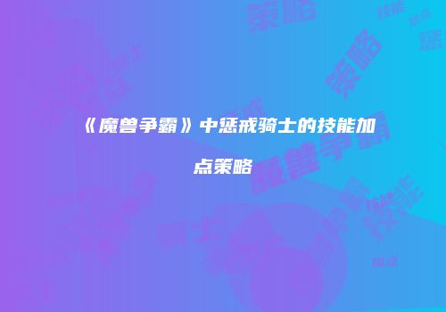 《魔兽争霸》中惩戒骑士的技能加点策略