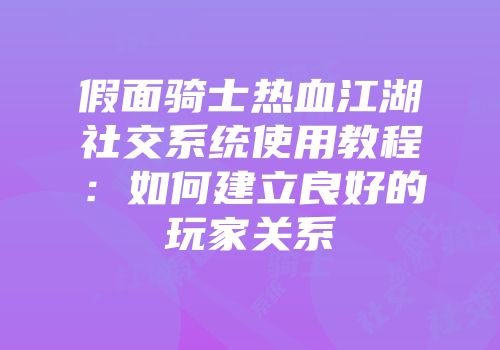 假面骑士热血江湖社交系统使用教程：如何建立良好的玩家关系