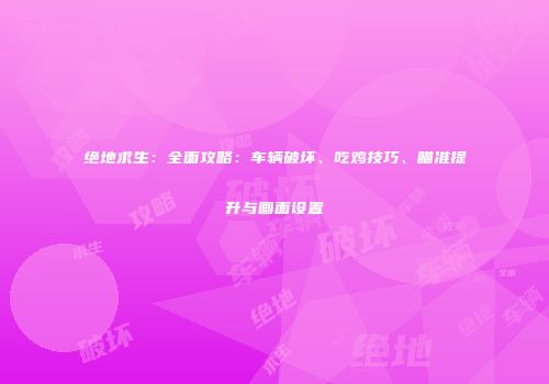 绝地求生：全面攻略：车辆破坏、吃鸡技巧、瞄准提升与画面设置