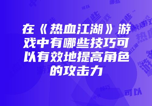 在《热血江湖》游戏中有哪些技巧可以有效地提高角色的攻击力
