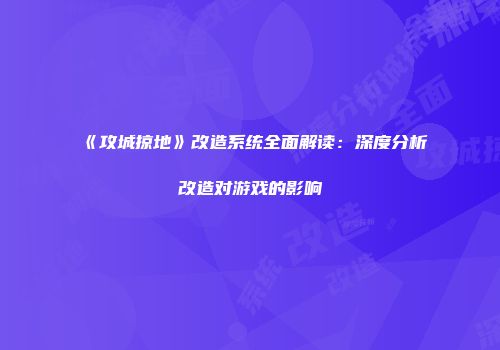 《攻城掠地》改造系统全面解读：深度分析改造对游戏的影响