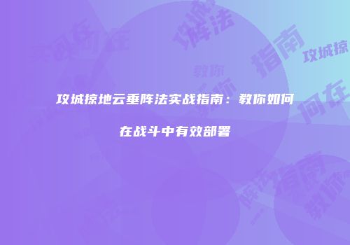 攻城掠地云垂阵法实战指南：教你如何在战斗中有效部署