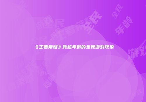 《王者荣耀》跨越年龄的全民游戏现象