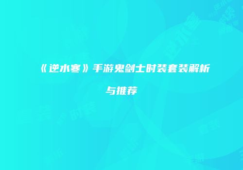 《逆水寒》手游鬼剑士时装套装解析与推荐