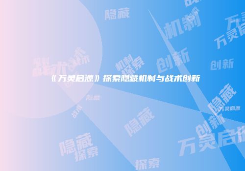 《万灵启源》探索隐藏机制与战术创新