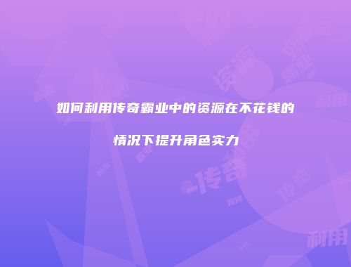 如何利用传奇霸业中的资源在不花钱的情况下提升角色实力