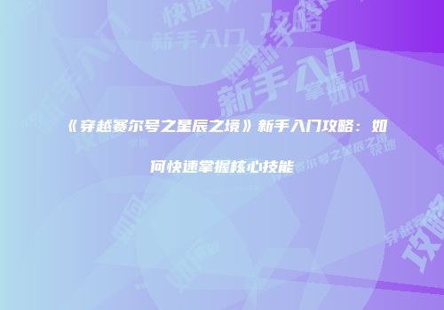 《穿越赛尔号之星辰之境》新手入门攻略：如何快速掌握核心技能