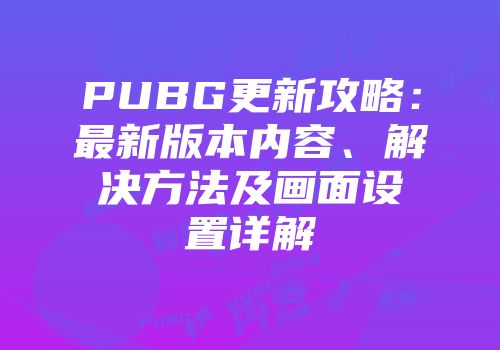 PUBG更新攻略：最新版本内容、解决方法及画面设置详解