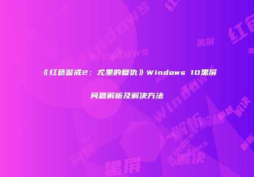 《红色警戒2：尤里的复仇》Windows 10黑屏问题解析及解决方法