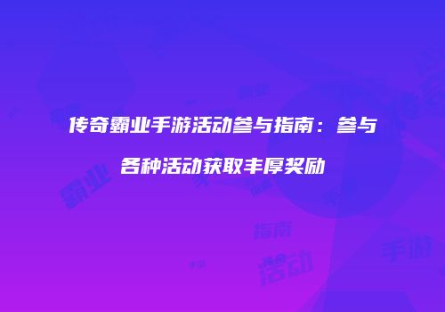 传奇霸业手游活动参与指南：参与各种活动获取丰厚奖励