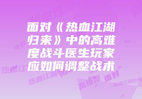面对《热血江湖归来》中的高难度战斗医生玩家应如何调整战术