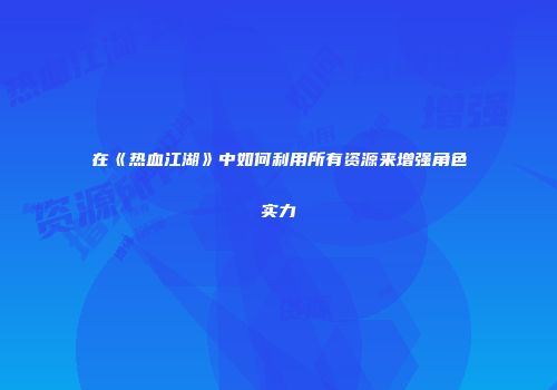 在《热血江湖》中如何利用所有资源来增强角色实力