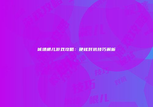 城墙根儿游戏攻略：硬核对抗技巧解析