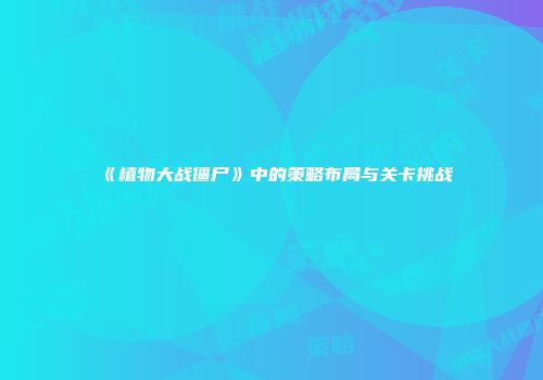 《植物大战僵尸》中的策略布局与关卡挑战