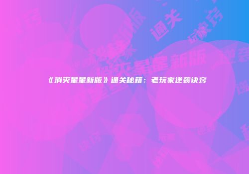 《消灭星星新版》通关秘籍：老玩家逆袭诀窍