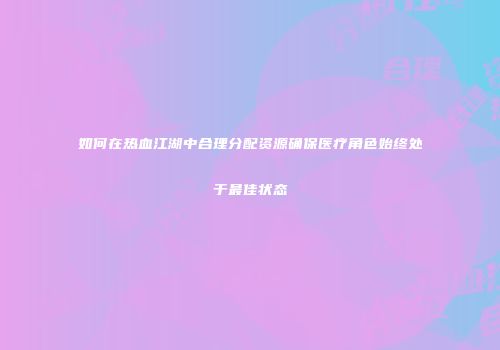 如何在热血江湖中合理分配资源确保医疗角色始终处于最佳状态