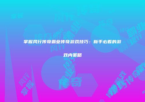 掌握风行传奇霸业传奇游戏技巧：新手必看的游戏内策略