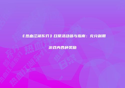 《热血江湖东刃》日常活动参与指南：充分利用游戏内各种奖励
