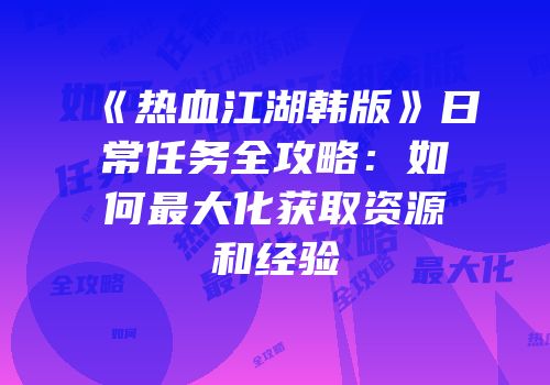 《热血江湖韩版》日常任务全攻略：如何最大化获取资源和经验