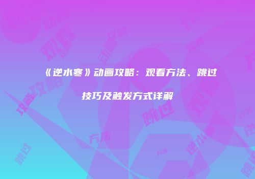 《逆水寒》动画攻略：观看方法、跳过技巧及触发方式详解