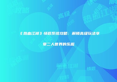 《热血江湖》情侣系统攻略：解锁高级玩法享受二人世界的乐趣