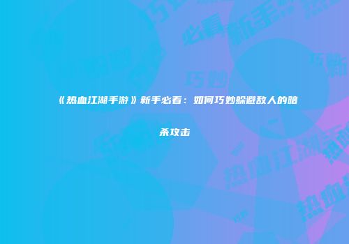 《热血江湖手游》新手必看：如何巧妙躲避敌人的暗杀攻击