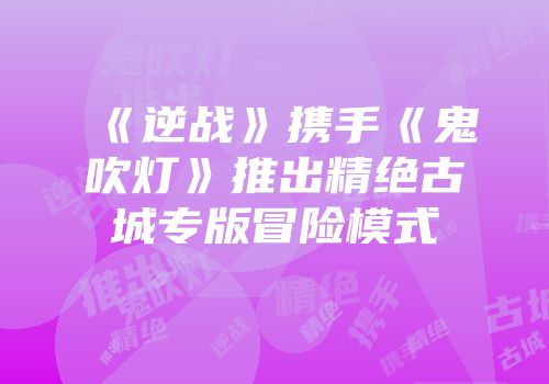 《逆战》携手《鬼吹灯》推出精绝古城专版冒险模式
