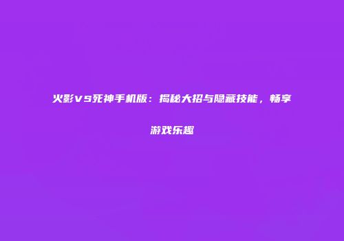 火影VS死神手机版：揭秘大招与隐藏技能，畅享游戏乐趣
