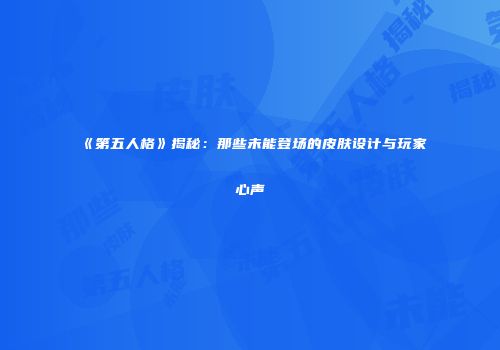 《第五人格》揭秘：那些未能登场的皮肤设计与玩家心声
