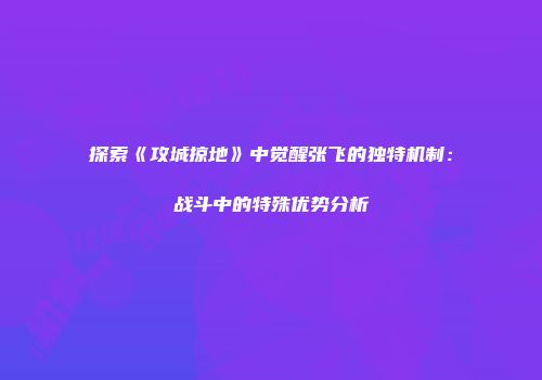 探索《攻城掠地》中觉醒张飞的独特机制：战斗中的特殊优势分析