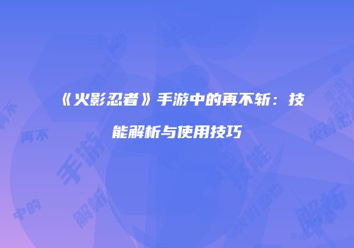 《火影忍者》手游中的再不斩：技能解析与使用技巧