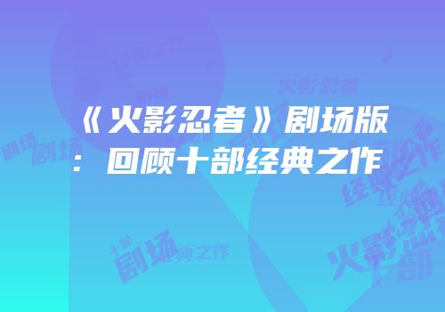 《火影忍者》剧场版：回顾十部经典之作