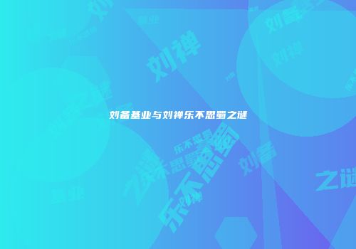 刘备基业与刘禅乐不思蜀之谜