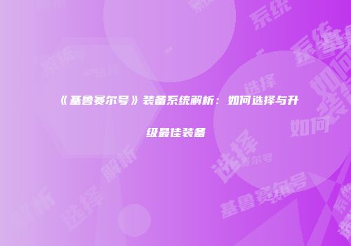 《基鲁赛尔号》装备系统解析：如何选择与升级最佳装备