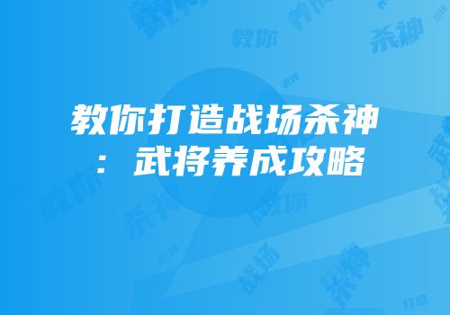 教你打造战场杀神：武将养成攻略