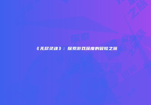 《无尽灵魂》：探索游戏深度的冒险之旅