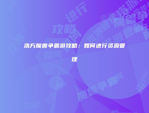 浩方魔兽争霸游攻略：如何进行资源管理