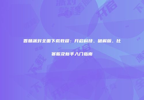 香肠派对全面下载教程：开启科技、破解版、比赛服及新手入门指南