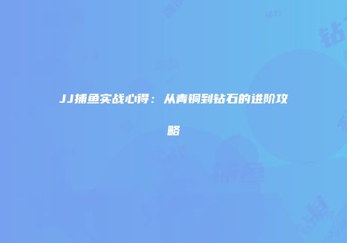 JJ捕鱼实战心得：从青铜到钻石的进阶攻略