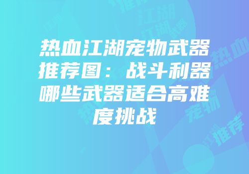 热血江湖宠物武器推荐图:战斗利器哪些武器适合高难度挑战