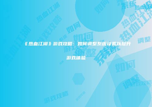 《热血江湖》游戏攻略：如何调整系统设置以提升游戏体验