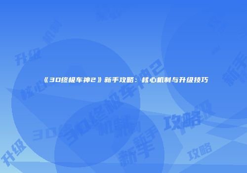 《3D终极车神2》新手攻略：核心机制与升级技巧