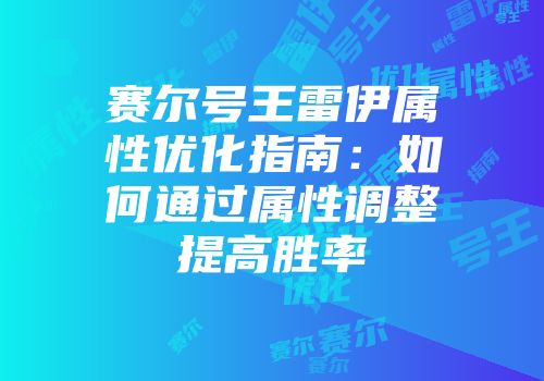 赛尔号王雷伊属性优化指南：如何通过属性调整提高胜率