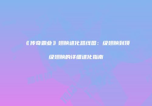 《传奇霸业》翅膀进化路线图：级翅膀到顶级翅膀的详细进化指南